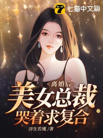 离婚后,美女总裁哭着求复合
